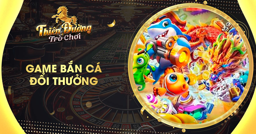 Game Bắn Cá Đổi Thưởng - Giải Trí Sôi Động, Cơ Hội Kiếm Lớn